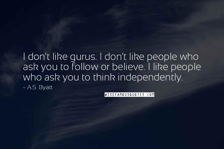 A.S. Byatt Quotes: I don't like gurus. I don't like people who ask you to follow or believe. I like people who ask you to think independently.