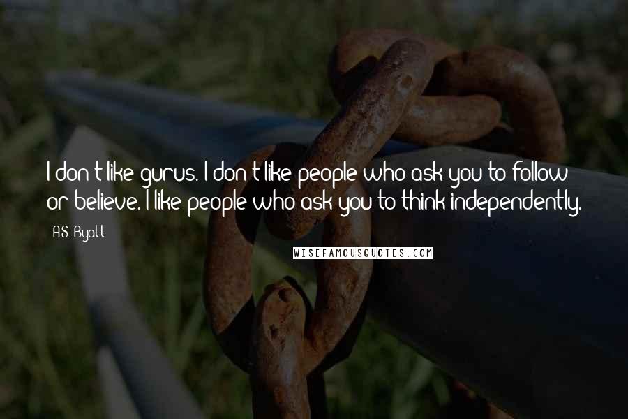 A.S. Byatt Quotes: I don't like gurus. I don't like people who ask you to follow or believe. I like people who ask you to think independently.