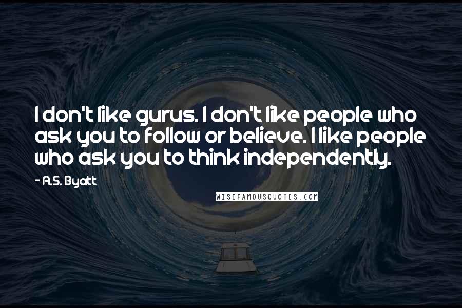 A.S. Byatt Quotes: I don't like gurus. I don't like people who ask you to follow or believe. I like people who ask you to think independently.