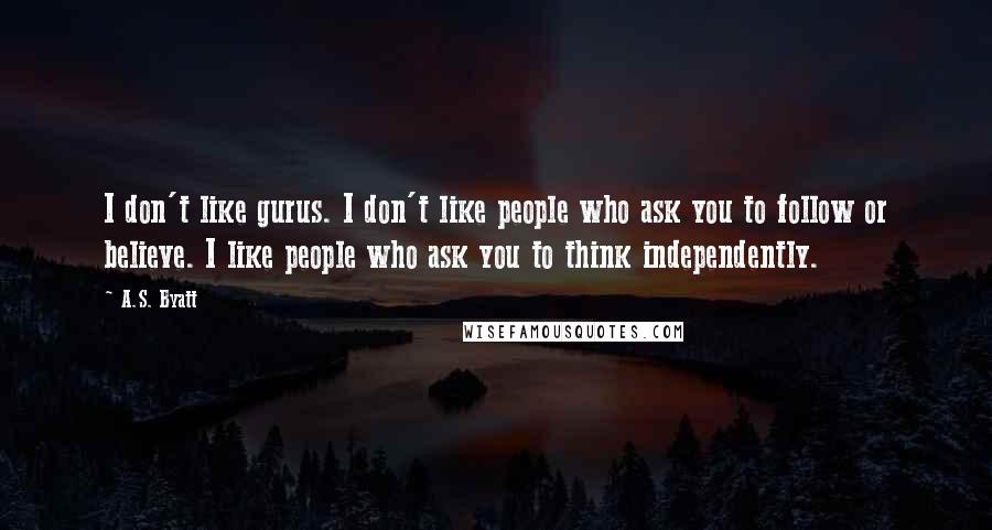 A.S. Byatt Quotes: I don't like gurus. I don't like people who ask you to follow or believe. I like people who ask you to think independently.