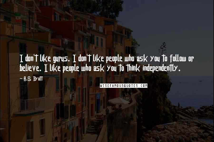 A.S. Byatt Quotes: I don't like gurus. I don't like people who ask you to follow or believe. I like people who ask you to think independently.