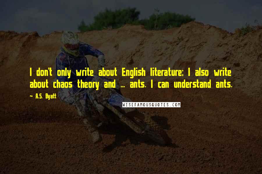 A.S. Byatt Quotes: I don't only write about English literature; I also write about chaos theory and ... ants. I can understand ants.