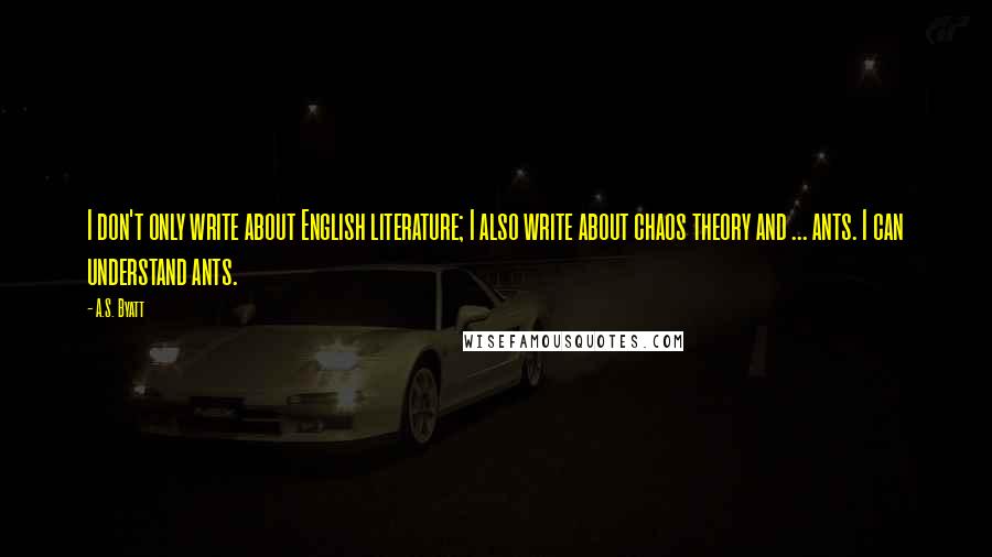 A.S. Byatt Quotes: I don't only write about English literature; I also write about chaos theory and ... ants. I can understand ants.