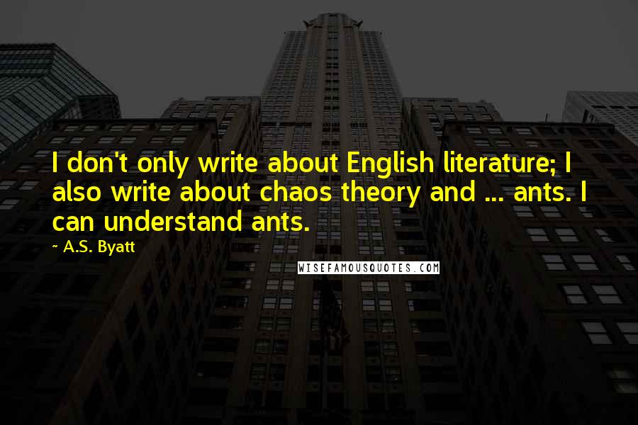 A.S. Byatt Quotes: I don't only write about English literature; I also write about chaos theory and ... ants. I can understand ants.