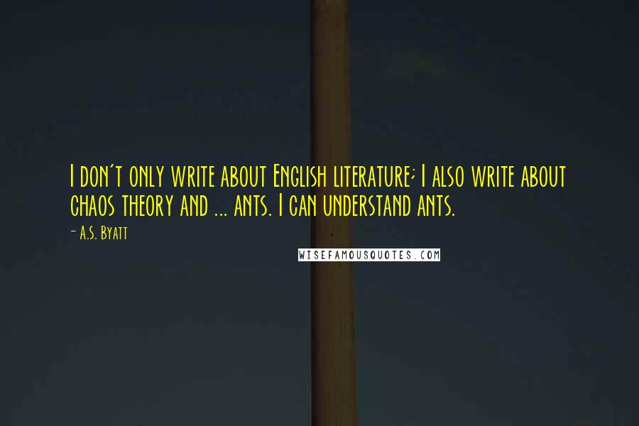 A.S. Byatt Quotes: I don't only write about English literature; I also write about chaos theory and ... ants. I can understand ants.