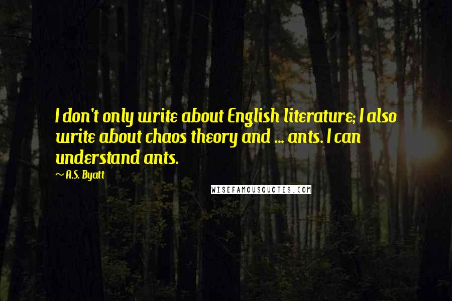 A.S. Byatt Quotes: I don't only write about English literature; I also write about chaos theory and ... ants. I can understand ants.