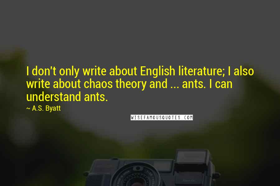 A.S. Byatt Quotes: I don't only write about English literature; I also write about chaos theory and ... ants. I can understand ants.