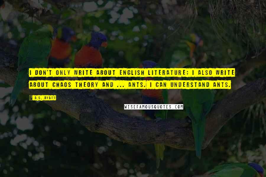 A.S. Byatt Quotes: I don't only write about English literature; I also write about chaos theory and ... ants. I can understand ants.