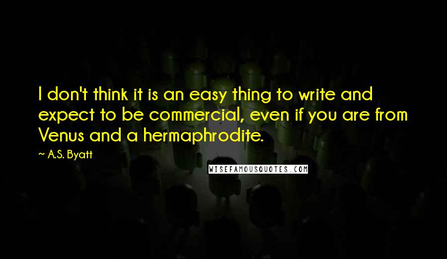 A.S. Byatt Quotes: I don't think it is an easy thing to write and expect to be commercial, even if you are from Venus and a hermaphrodite.