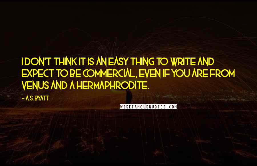 A.S. Byatt Quotes: I don't think it is an easy thing to write and expect to be commercial, even if you are from Venus and a hermaphrodite.