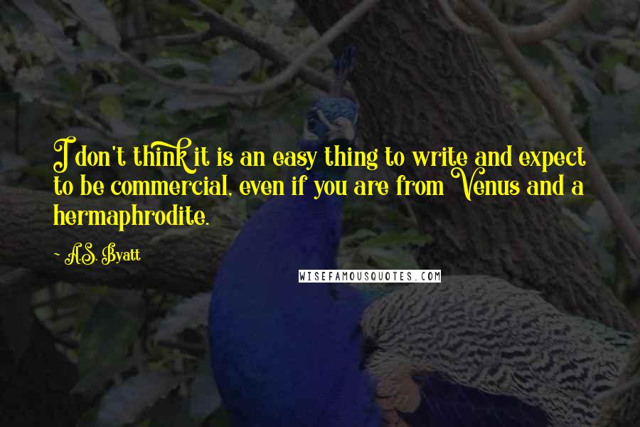 A.S. Byatt Quotes: I don't think it is an easy thing to write and expect to be commercial, even if you are from Venus and a hermaphrodite.