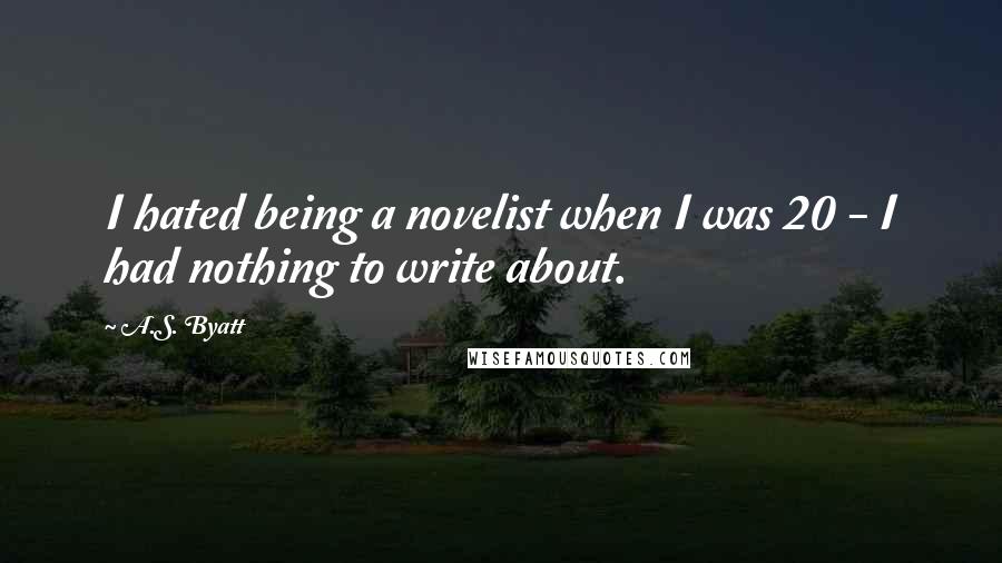 A.S. Byatt Quotes: I hated being a novelist when I was 20 - I had nothing to write about.