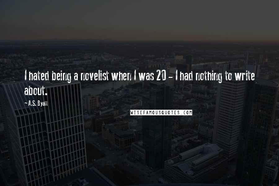 A.S. Byatt Quotes: I hated being a novelist when I was 20 - I had nothing to write about.