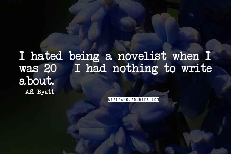 A.S. Byatt Quotes: I hated being a novelist when I was 20 - I had nothing to write about.