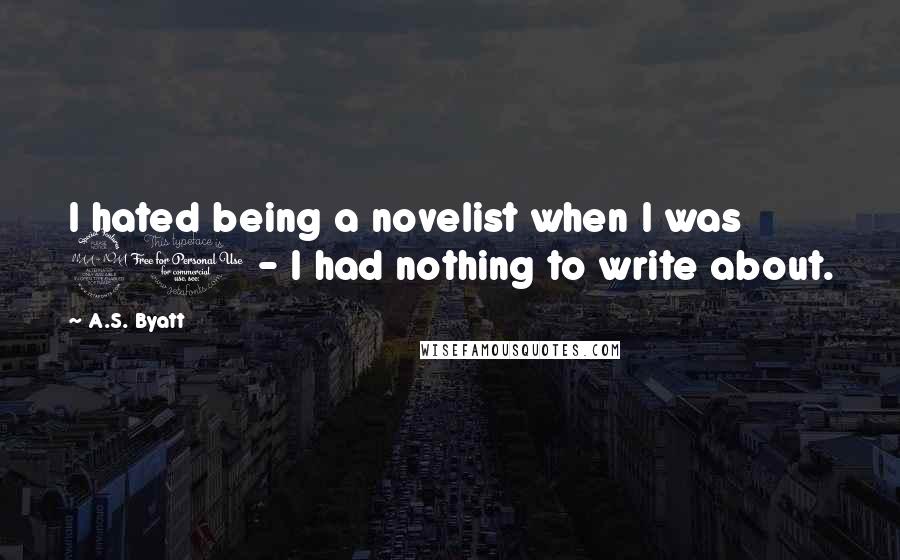 A.S. Byatt Quotes: I hated being a novelist when I was 20 - I had nothing to write about.