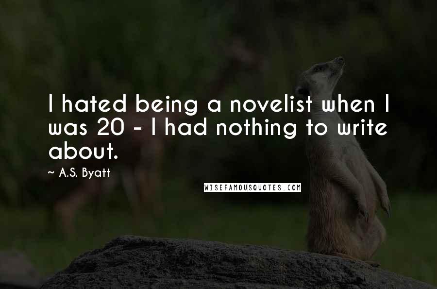 A.S. Byatt Quotes: I hated being a novelist when I was 20 - I had nothing to write about.