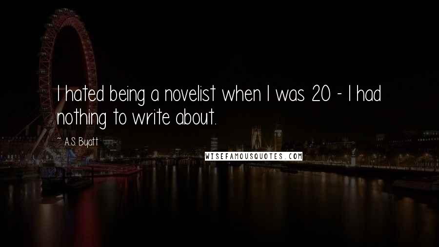 A.S. Byatt Quotes: I hated being a novelist when I was 20 - I had nothing to write about.