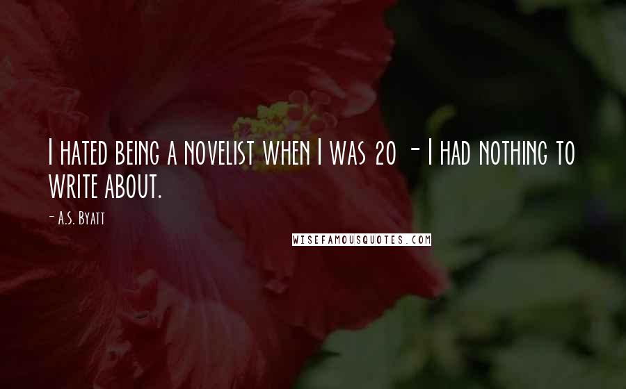 A.S. Byatt Quotes: I hated being a novelist when I was 20 - I had nothing to write about.
