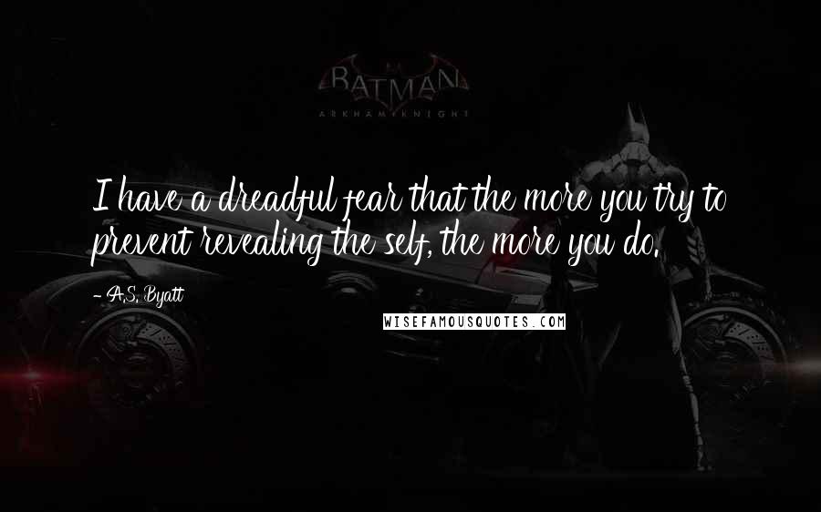 A.S. Byatt Quotes: I have a dreadful fear that the more you try to prevent revealing the self, the more you do.