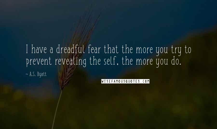 A.S. Byatt Quotes: I have a dreadful fear that the more you try to prevent revealing the self, the more you do.