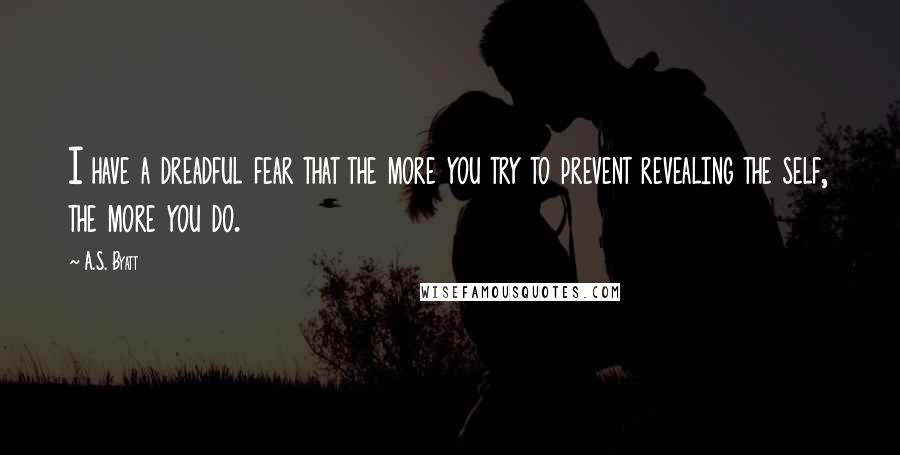 A.S. Byatt Quotes: I have a dreadful fear that the more you try to prevent revealing the self, the more you do.