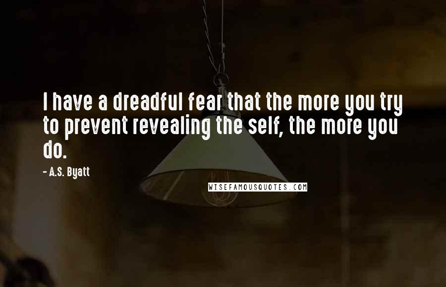 A.S. Byatt Quotes: I have a dreadful fear that the more you try to prevent revealing the self, the more you do.