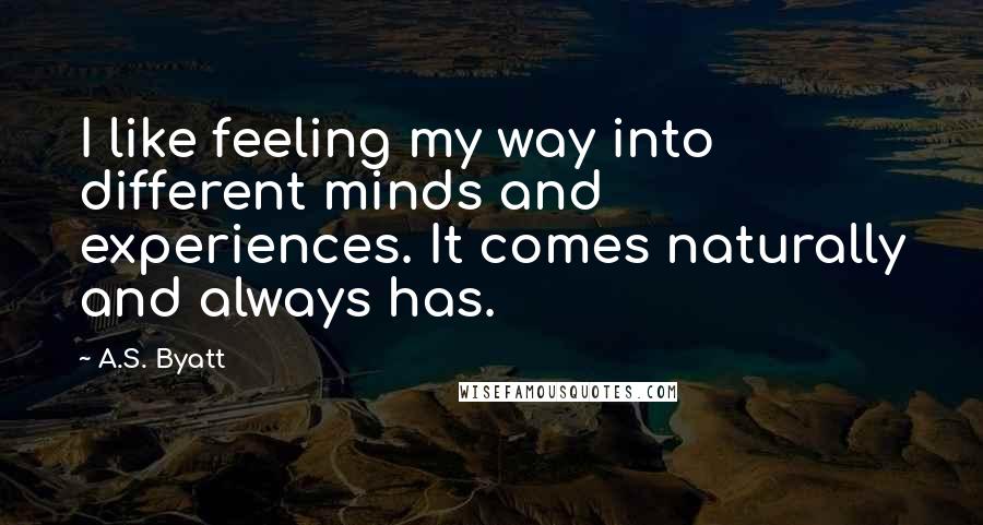 A.S. Byatt Quotes: I like feeling my way into different minds and experiences. It comes naturally and always has.