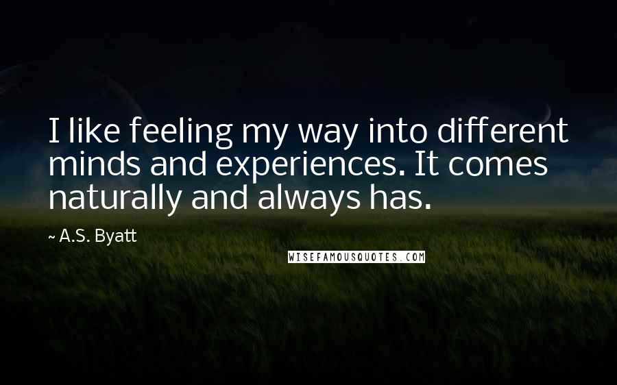 A.S. Byatt Quotes: I like feeling my way into different minds and experiences. It comes naturally and always has.