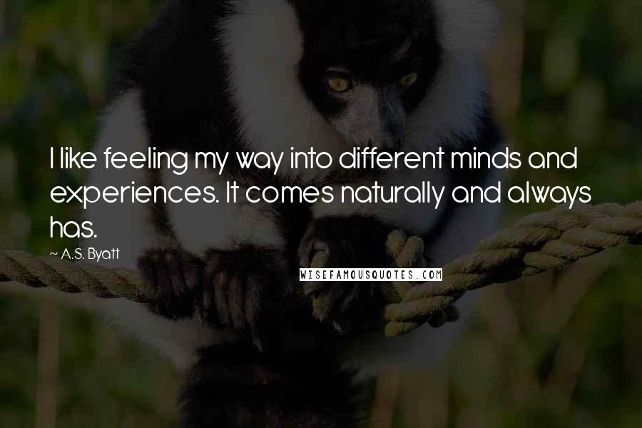 A.S. Byatt Quotes: I like feeling my way into different minds and experiences. It comes naturally and always has.