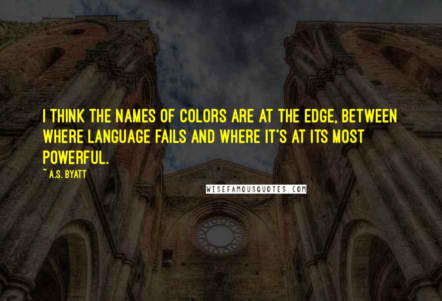 A.S. Byatt Quotes: I think the names of colors are at the edge, between where language fails and where it's at its most powerful.