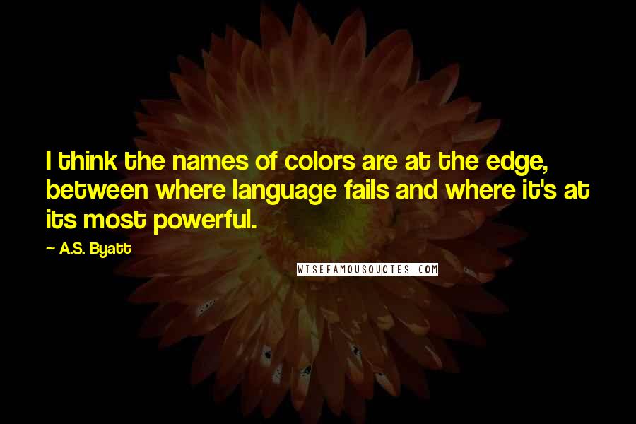 A.S. Byatt Quotes: I think the names of colors are at the edge, between where language fails and where it's at its most powerful.
