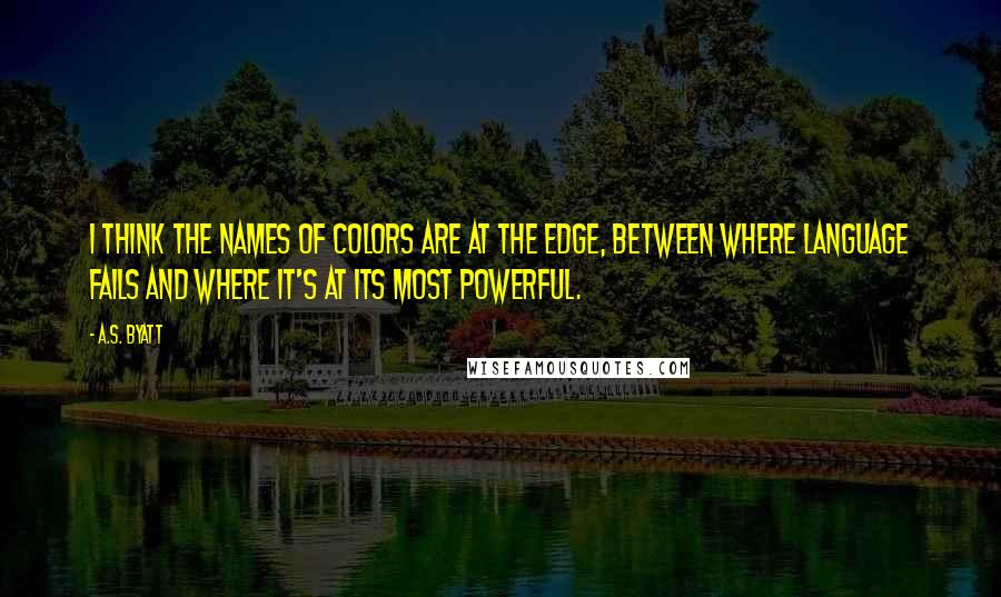 A.S. Byatt Quotes: I think the names of colors are at the edge, between where language fails and where it's at its most powerful.