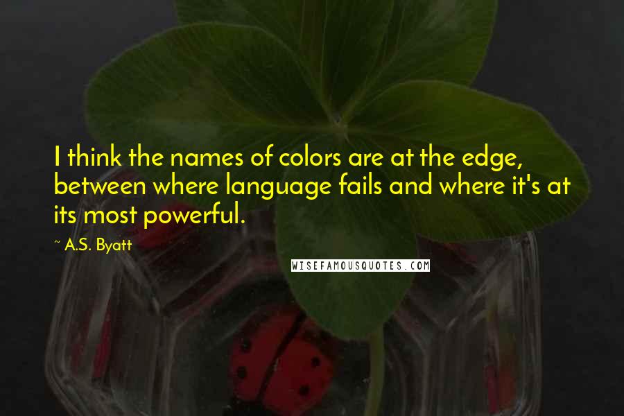 A.S. Byatt Quotes: I think the names of colors are at the edge, between where language fails and where it's at its most powerful.