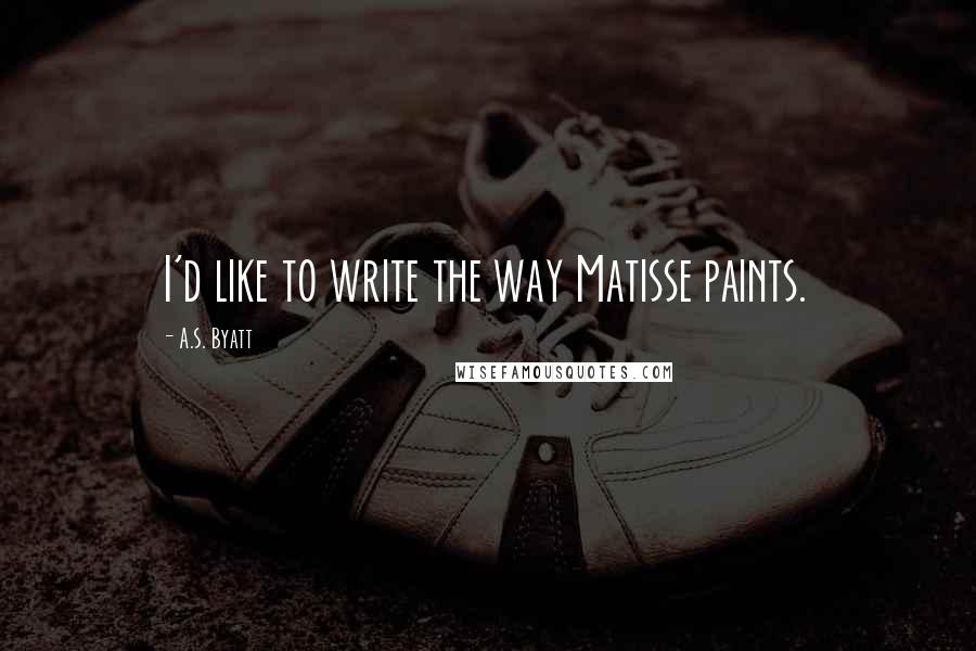 A.S. Byatt Quotes: I'd like to write the way Matisse paints.