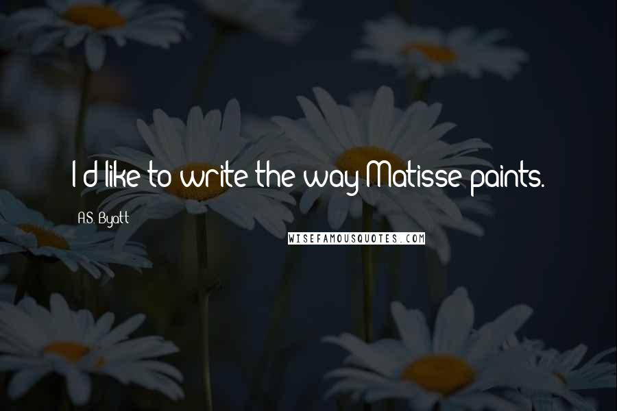 A.S. Byatt Quotes: I'd like to write the way Matisse paints.
