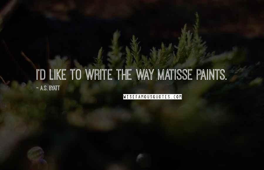 A.S. Byatt Quotes: I'd like to write the way Matisse paints.