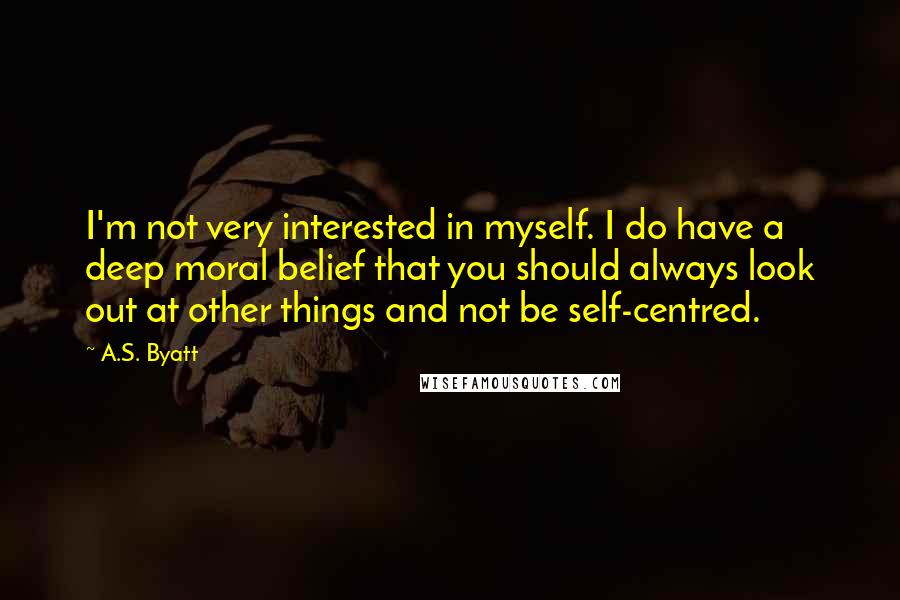 A.S. Byatt Quotes: I'm not very interested in myself. I do have a deep moral belief that you should always look out at other things and not be self-centred.