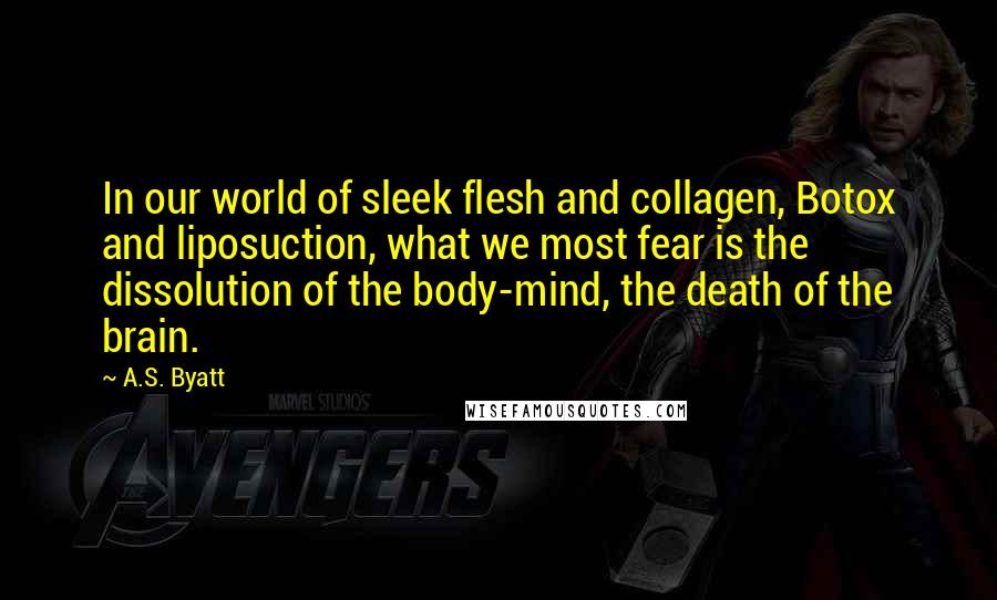 A.S. Byatt Quotes: In our world of sleek flesh and collagen, Botox and liposuction, what we most fear is the dissolution of the body-mind, the death of the brain.