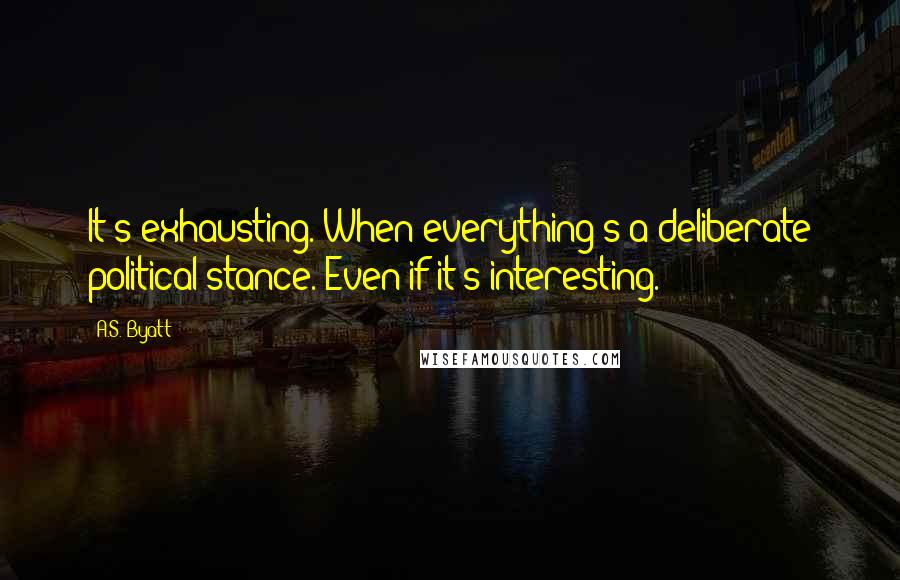 A.S. Byatt Quotes: It's exhausting. When everything's a deliberate political stance. Even if it's interesting.