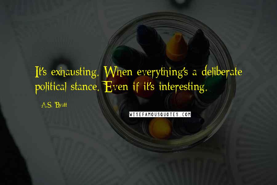 A.S. Byatt Quotes: It's exhausting. When everything's a deliberate political stance. Even if it's interesting.