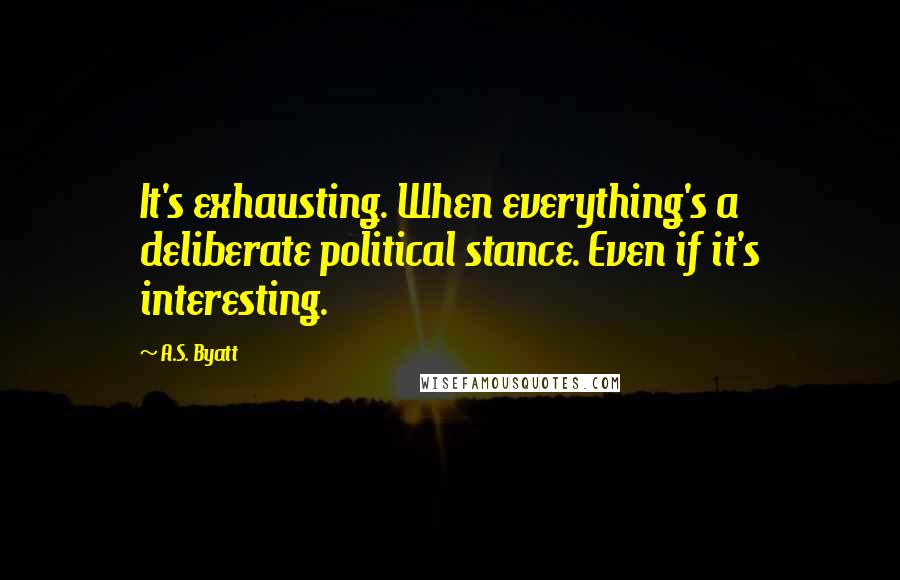 A.S. Byatt Quotes: It's exhausting. When everything's a deliberate political stance. Even if it's interesting.