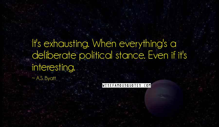 A.S. Byatt Quotes: It's exhausting. When everything's a deliberate political stance. Even if it's interesting.