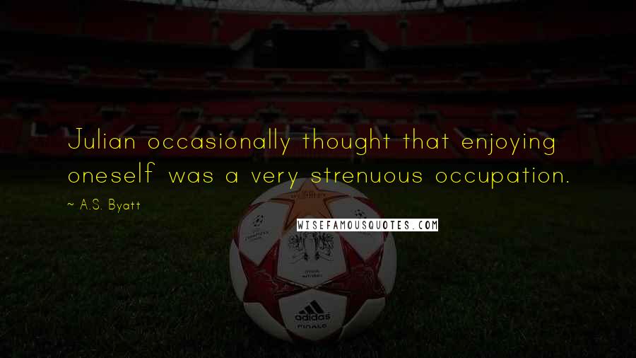 A.S. Byatt Quotes: Julian occasionally thought that enjoying oneself was a very strenuous occupation.