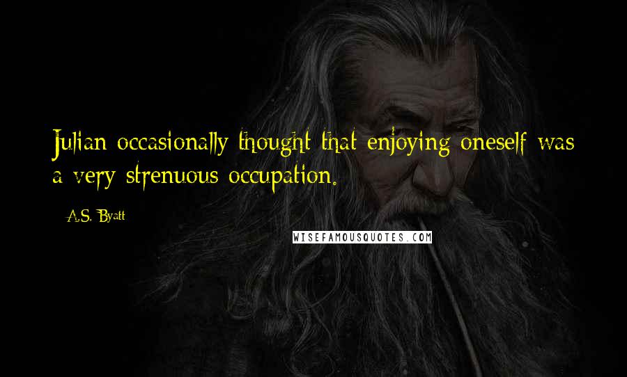 A.S. Byatt Quotes: Julian occasionally thought that enjoying oneself was a very strenuous occupation.