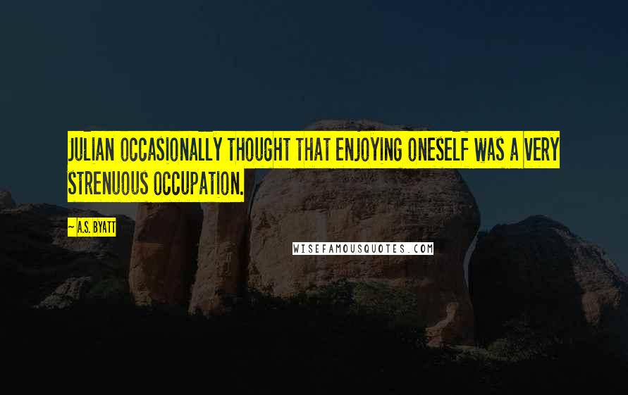A.S. Byatt Quotes: Julian occasionally thought that enjoying oneself was a very strenuous occupation.