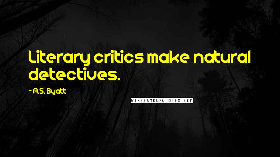 A.S. Byatt Quotes: Literary critics make natural detectives.