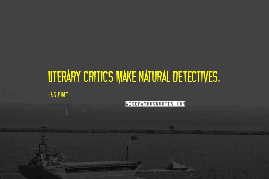 A.S. Byatt Quotes: Literary critics make natural detectives.