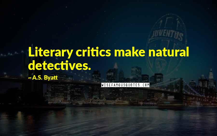 A.S. Byatt Quotes: Literary critics make natural detectives.