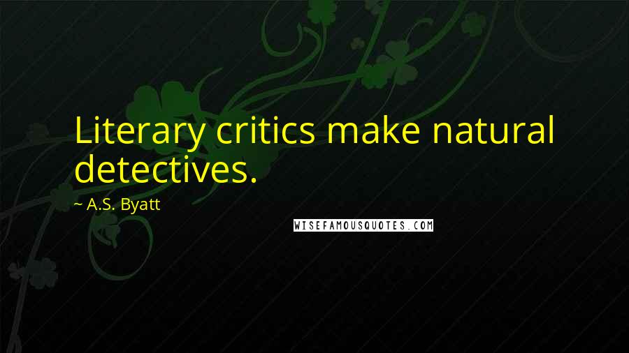 A.S. Byatt Quotes: Literary critics make natural detectives.