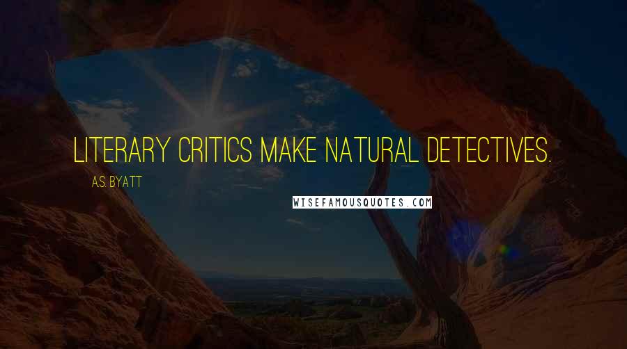 A.S. Byatt Quotes: Literary critics make natural detectives.